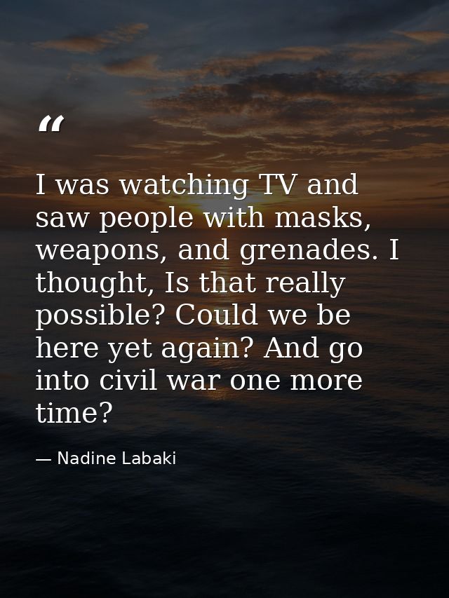 I was watching TV and saw people with masks, weapons, and grenades. I thought, Is that really possible? Could we be here — Nadine Labaki