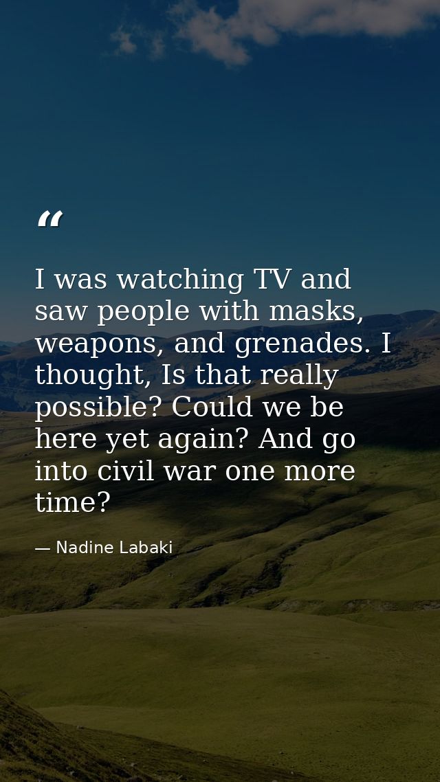 I was watching TV and saw people with masks, weapons, and grenades. I thought, Is that really possible? Could we be here — Nadine Labaki