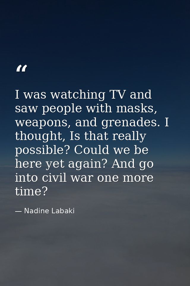 I was watching TV and saw people with masks, weapons, and grenades. I thought, Is that really possible? Could we be here — Nadine Labaki