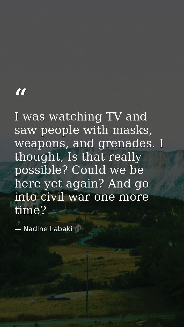 I was watching TV and saw people with masks, weapons, and grenades. I thought, Is that really possible? Could we be here — Nadine Labaki