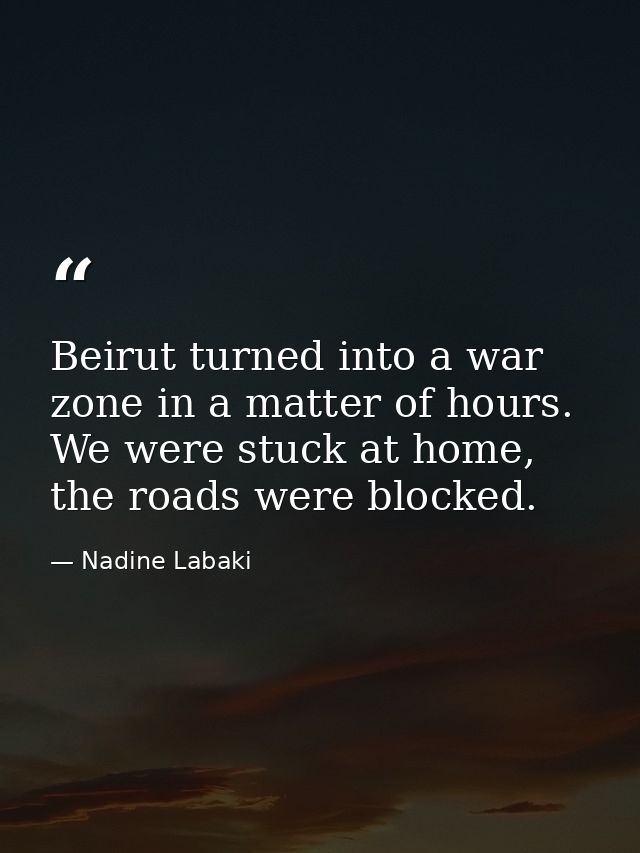 Beirut turned into a war zone in a matter of hours. We were stuck at home, the roads were blocked. — Nadine Labaki