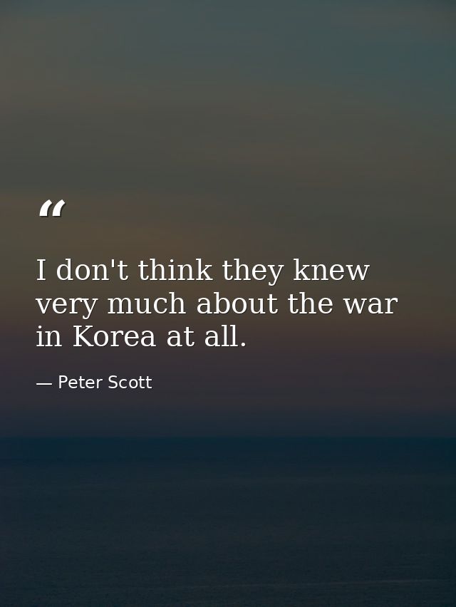 I don't think they knew very much about the war in Korea at all. — Peter Scott
