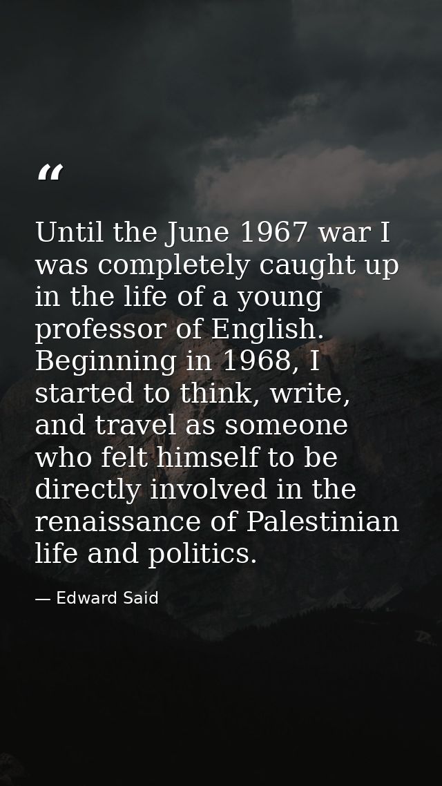 Until the June 1967 war I was completely caught up in the life of a young professor of English. Beginning in 1968, I sta — Edward Said