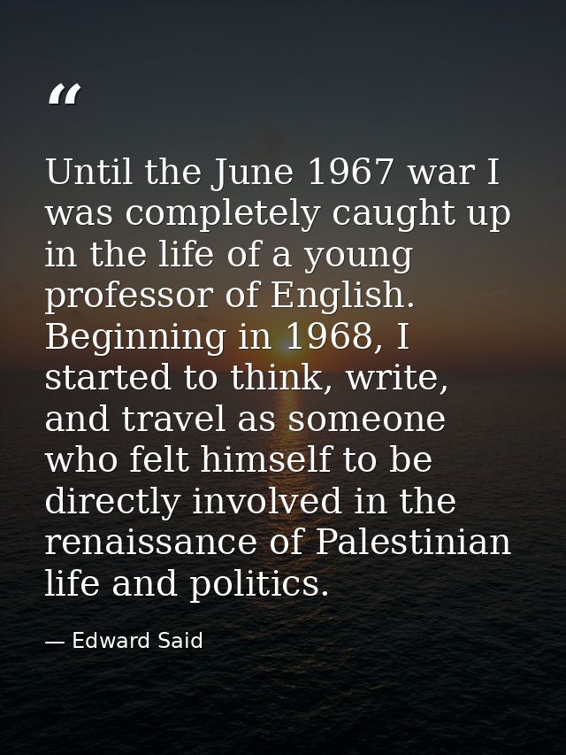 Until the June 1967 war I was completely caught up in the life of a young professor of English. Beginning in 1968, I sta — Edward Said
