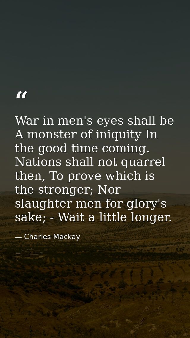 War in men's eyes shall be A monster of iniquity In the good time coming. Nations shall not quarrel then, To prove which — Charles Mackay