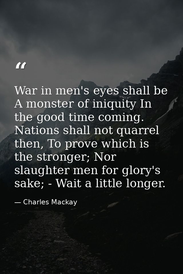 War in men's eyes shall be A monster of iniquity In the good time coming. Nations shall not quarrel then, To prove which — Charles Mackay