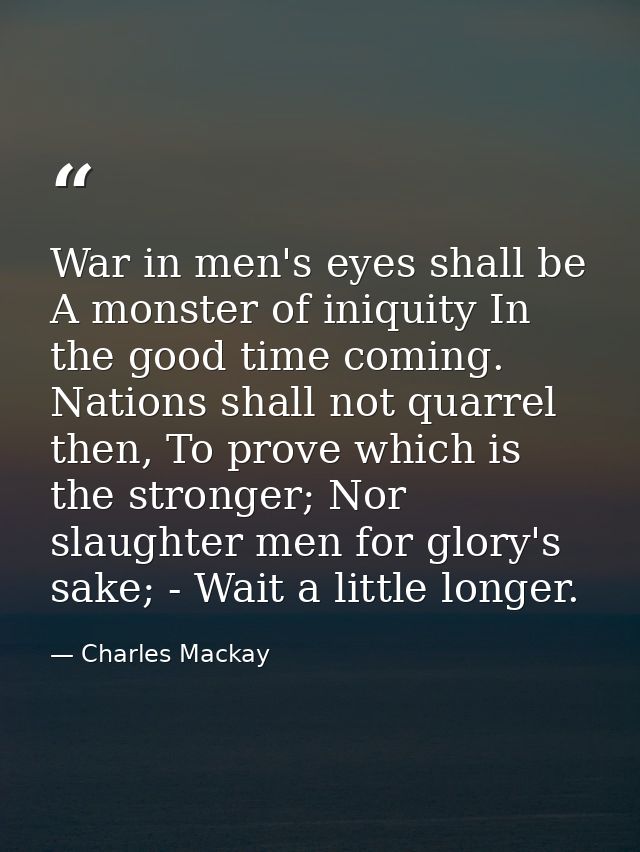 War in men's eyes shall be A monster of iniquity In the good time coming. Nations shall not quarrel then, To prove which — Charles Mackay