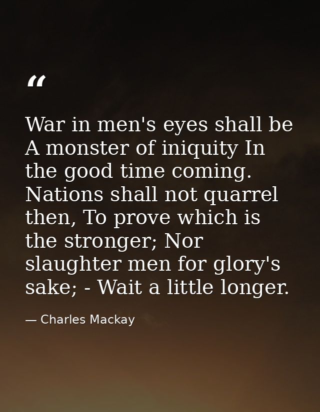 War in men's eyes shall be A monster of iniquity In the good time coming. Nations shall not quarrel then, To prove which — Charles Mackay