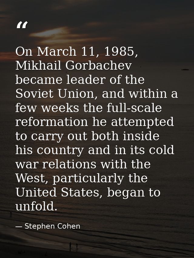 On March 11, 1985, Mikhail Gorbachev became leader of the Soviet Union, and within a few weeks the full-scale reformatio — Stephen Cohen