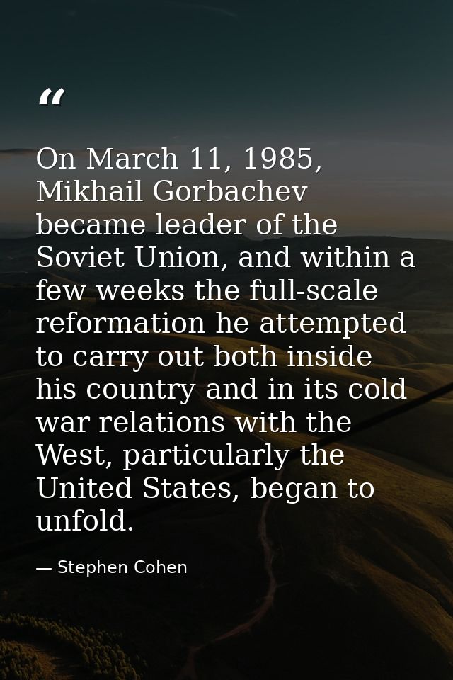 On March 11, 1985, Mikhail Gorbachev became leader of the Soviet Union, and within a few weeks the full-scale reformatio — Stephen Cohen