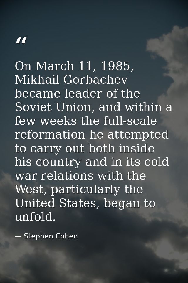 On March 11, 1985, Mikhail Gorbachev became leader of the Soviet Union, and within a few weeks the full-scale reformatio — Stephen Cohen