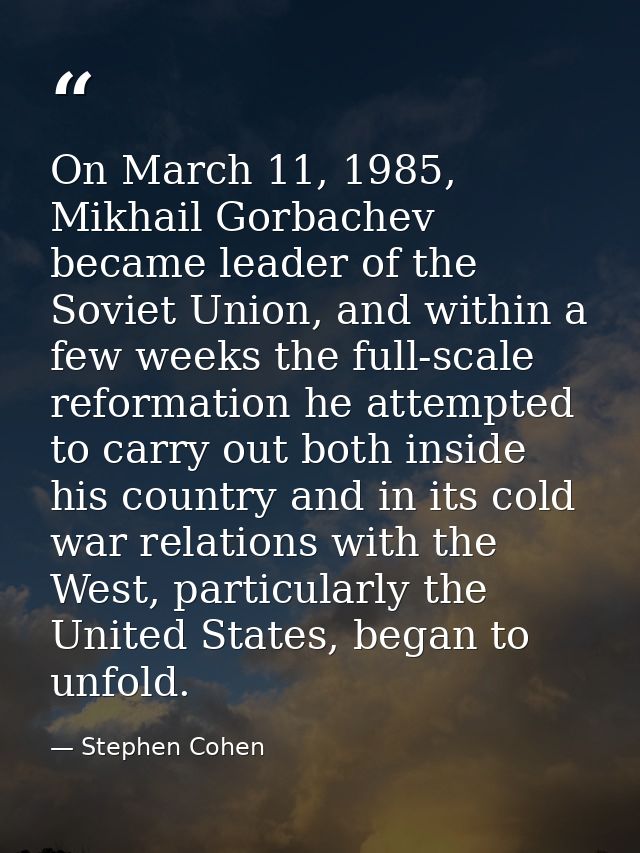 On March 11, 1985, Mikhail Gorbachev became leader of the Soviet Union, and within a few weeks the full-scale reformatio — Stephen Cohen