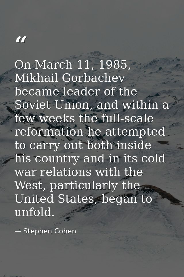 On March 11, 1985, Mikhail Gorbachev became leader of the Soviet Union, and within a few weeks the full-scale reformatio — Stephen Cohen