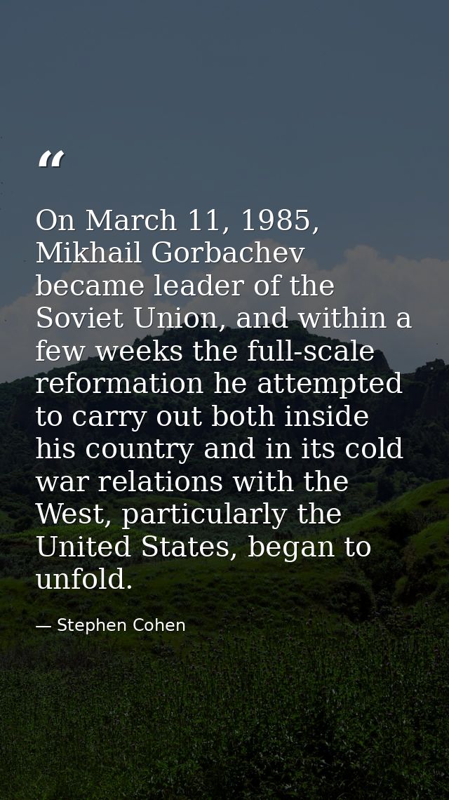 On March 11, 1985, Mikhail Gorbachev became leader of the Soviet Union, and within a few weeks the full-scale reformatio — Stephen Cohen