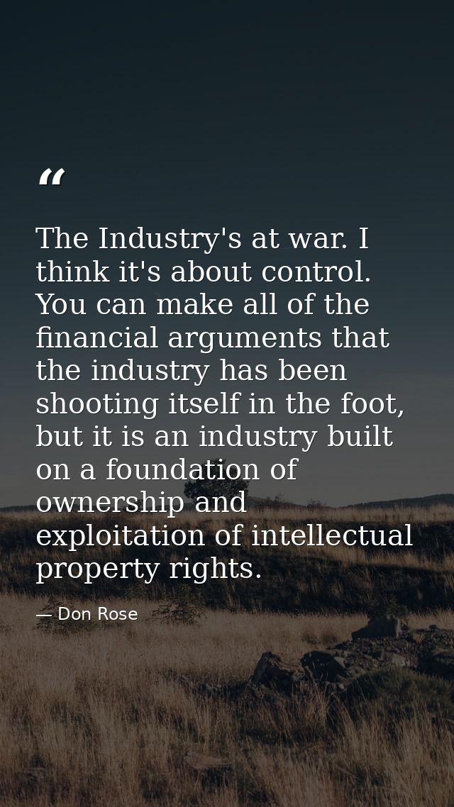The Industry's at war. I think it's about control. You can make all of the financial arguments that the industry has bee — Don Rose
