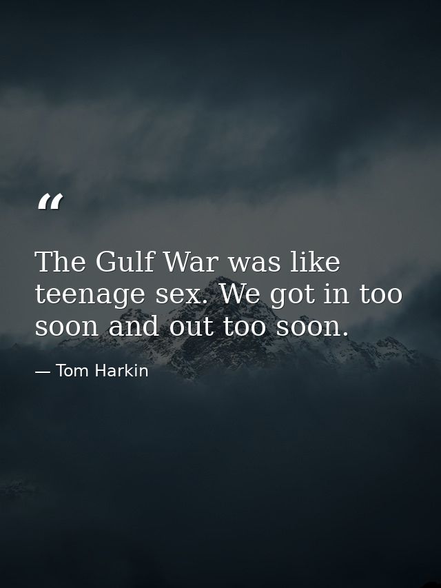 The Gulf War was like teenage sex. We got in too soon and out too soon. — Tom Harkin