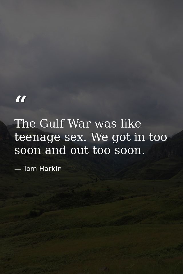The Gulf War was like teenage sex. We got in too soon and out too soon. — Tom Harkin