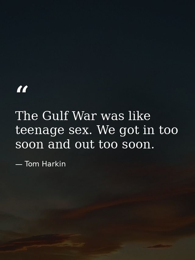 The Gulf War was like teenage sex. We got in too soon and out too soon. — Tom Harkin