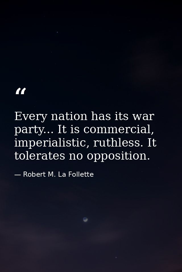 Every nation has its war party... It is commercial, imperialistic, ruthless. It tolerates no opposition. — Robert M. La Follette