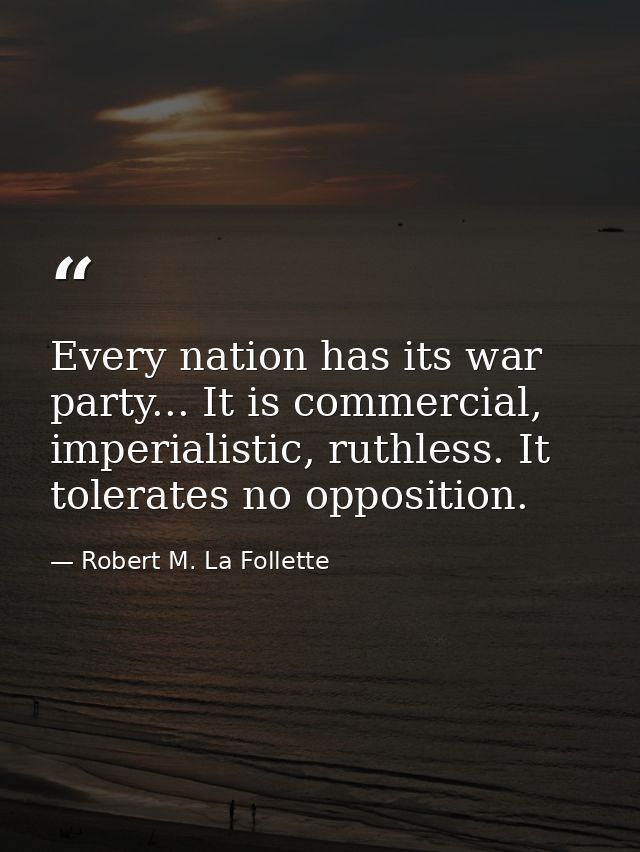 Every nation has its war party... It is commercial, imperialistic, ruthless. It tolerates no opposition. — Robert M. La Follette