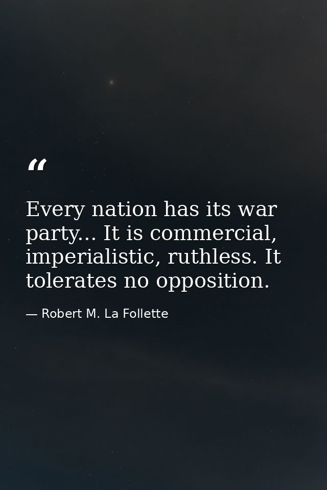Every nation has its war party... It is commercial, imperialistic, ruthless. It tolerates no opposition. — Robert M. La Follette