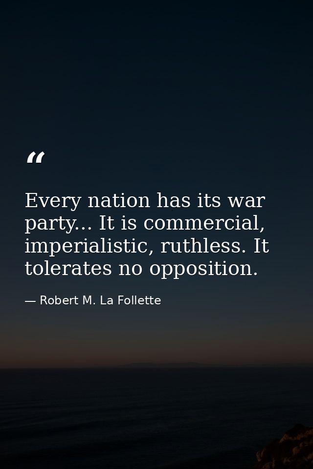 Every nation has its war party... It is commercial, imperialistic, ruthless. It tolerates no opposition. — Robert M. La Follette