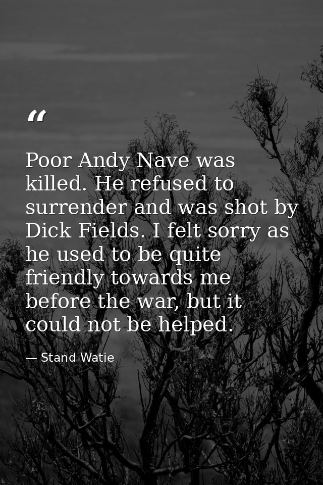Poor Andy Nave was killed. He refused to surrender and was shot by Dick Fields. I felt sorry as he used to be quite frie — Stand Watie