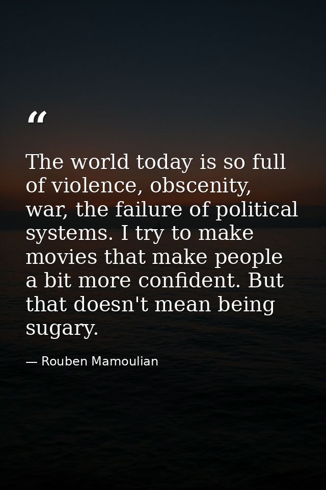 The world today is so full of violence, obscenity, war, the failure of political systems. I try to make movies that make — Rouben Mamoulian