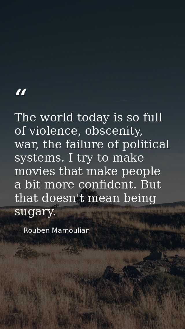 The world today is so full of violence, obscenity, war, the failure of political systems. I try to make movies that make — Rouben Mamoulian