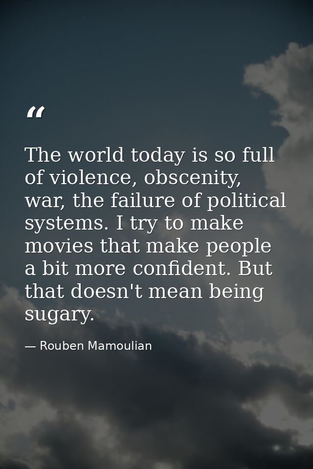 The world today is so full of violence, obscenity, war, the failure of political systems. I try to make movies that make — Rouben Mamoulian