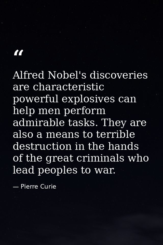 Alfred Nobel's discoveries are characteristic powerful explosives can help men perform admirable tasks. They are also a  — Pierre Curie