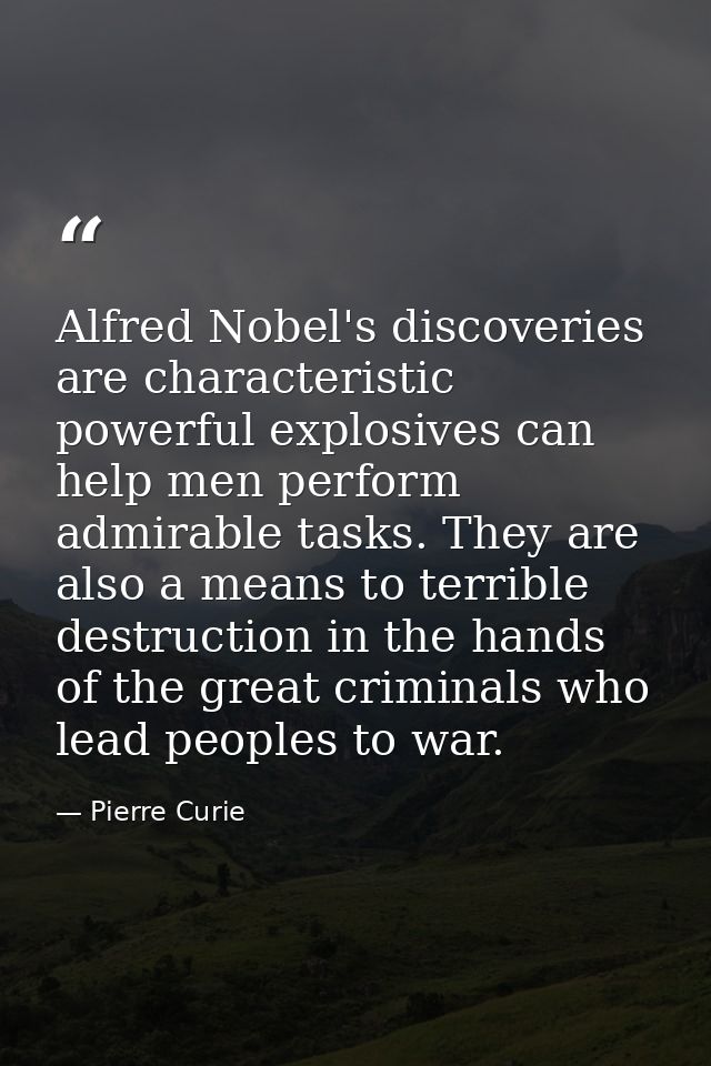 Alfred Nobel's discoveries are characteristic powerful explosives can help men perform admirable tasks. They are also a  — Pierre Curie