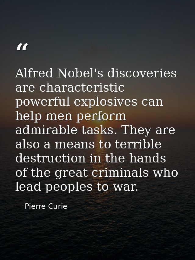 Alfred Nobel's discoveries are characteristic powerful explosives can help men perform admirable tasks. They are also a  — Pierre Curie