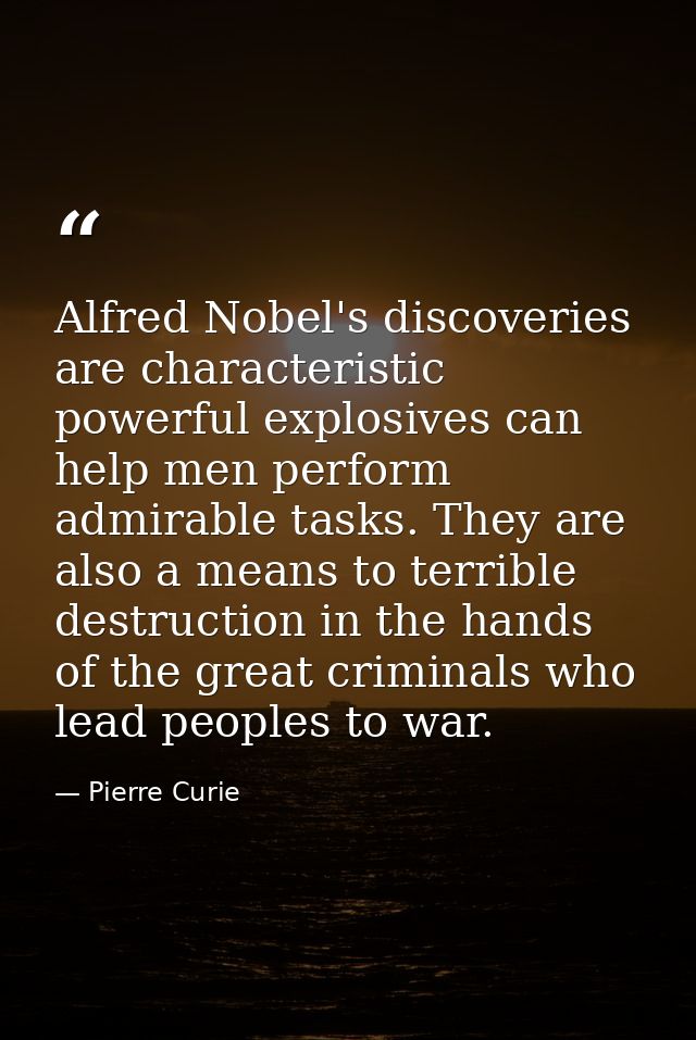 Alfred Nobel's discoveries are characteristic powerful explosives can help men perform admirable tasks. They are also a  — Pierre Curie