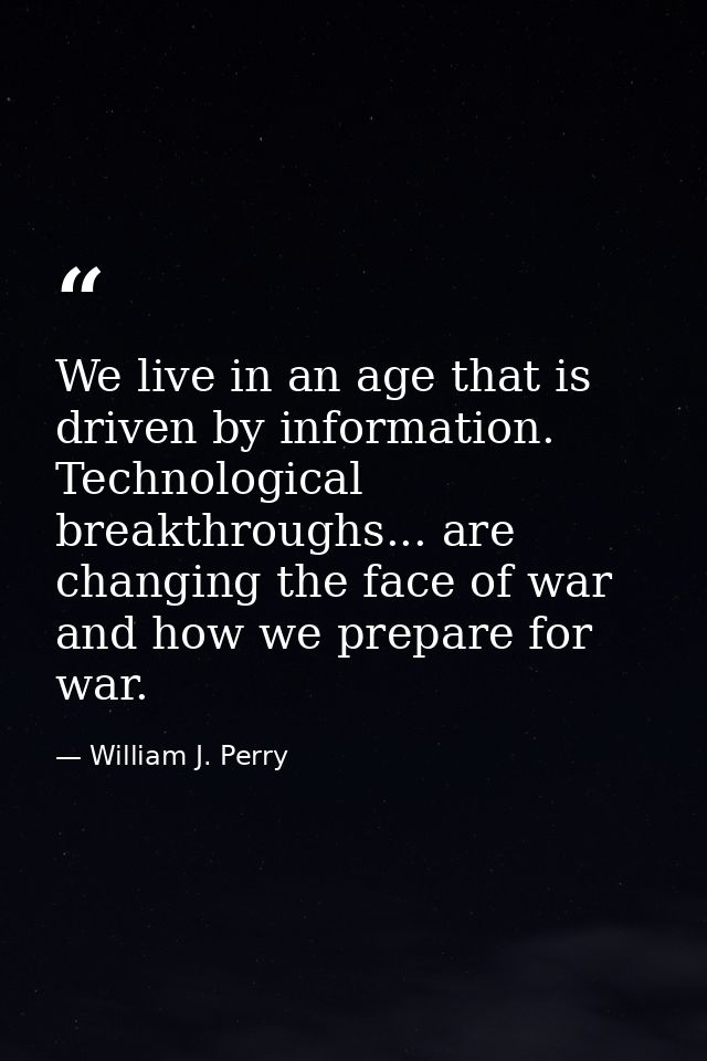 We live in an age that is driven by information. Technological breakthroughs... are changing the face of war and how we  — William J. Perry