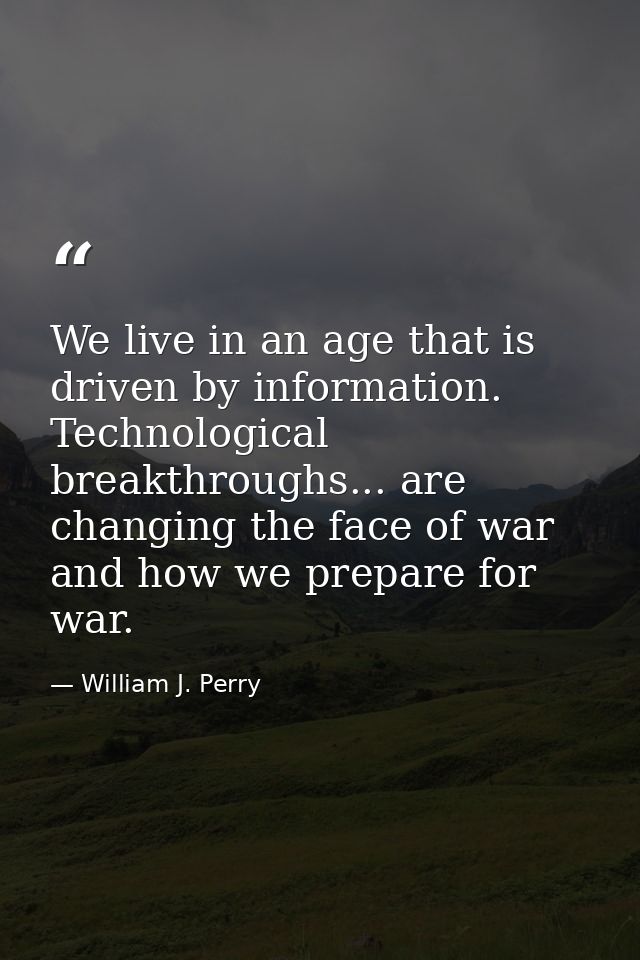 We live in an age that is driven by information. Technological breakthroughs... are changing the face of war and how we  — William J. Perry