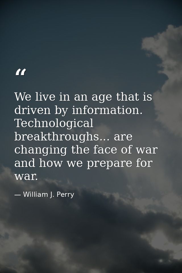 We live in an age that is driven by information. Technological breakthroughs... are changing the face of war and how we  — William J. Perry