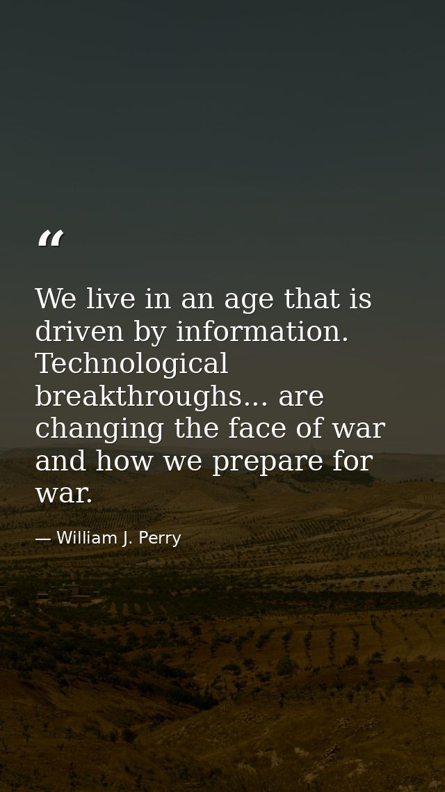 We live in an age that is driven by information. Technological breakthroughs... are changing the face of war and how we  — William J. Perry