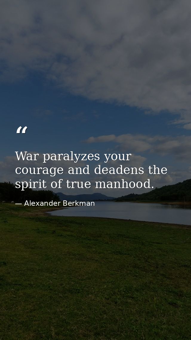 War paralyzes your courage and deadens the spirit of true manhood. — Alexander Berkman