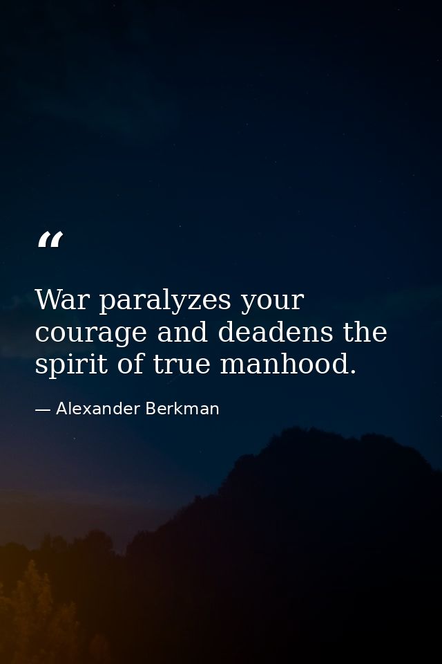 War paralyzes your courage and deadens the spirit of true manhood. — Alexander Berkman