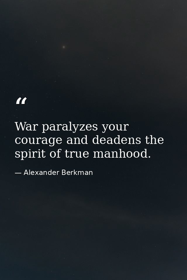 War paralyzes your courage and deadens the spirit of true manhood. — Alexander Berkman