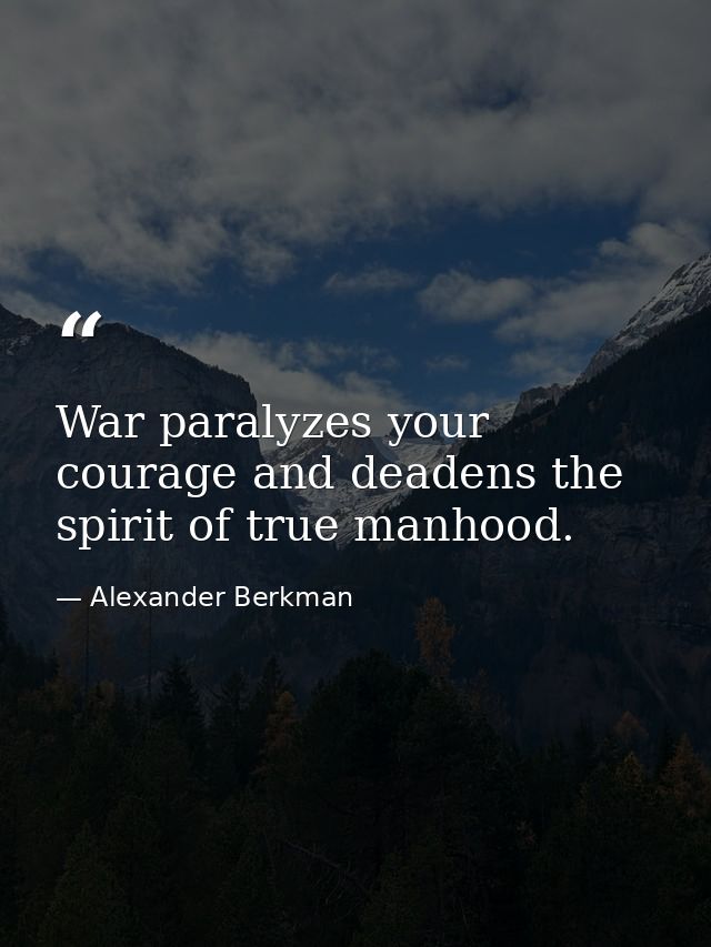 War paralyzes your courage and deadens the spirit of true manhood. — Alexander Berkman
