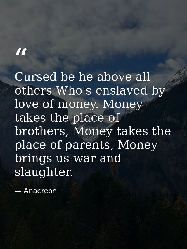 Cursed be he above all others Who's enslaved by love of money. Money takes the place of brothers, Money takes the place  — Anacreon