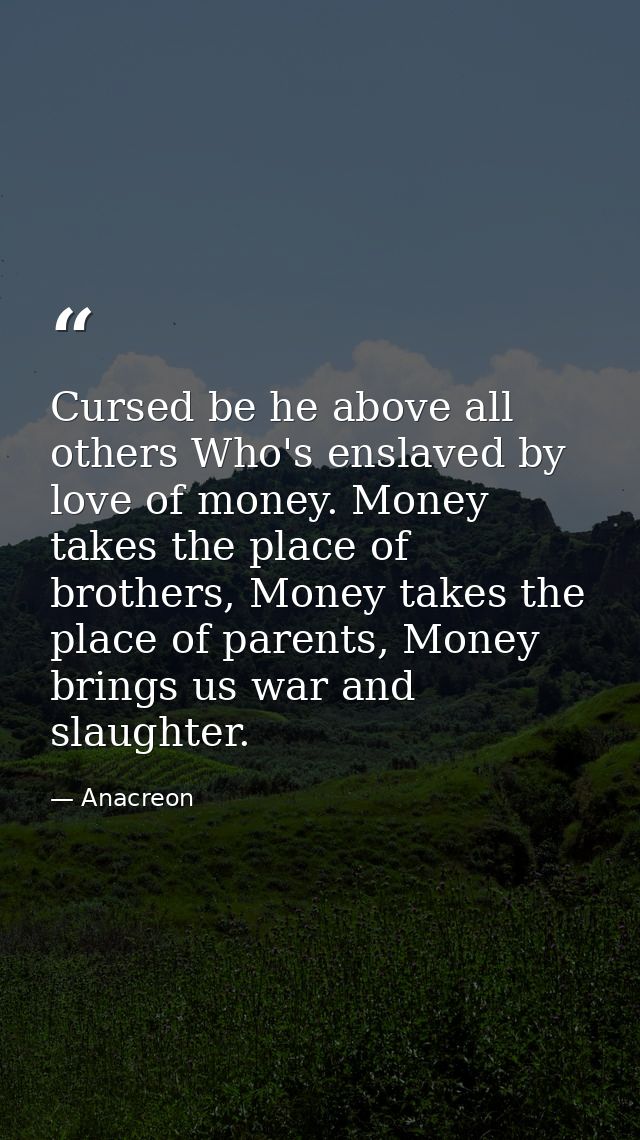 Cursed be he above all others Who's enslaved by love of money. Money takes the place of brothers, Money takes the place  — Anacreon