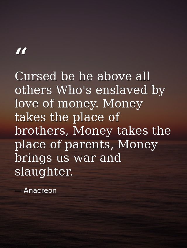Cursed be he above all others Who's enslaved by love of money. Money takes the place of brothers, Money takes the place  — Anacreon