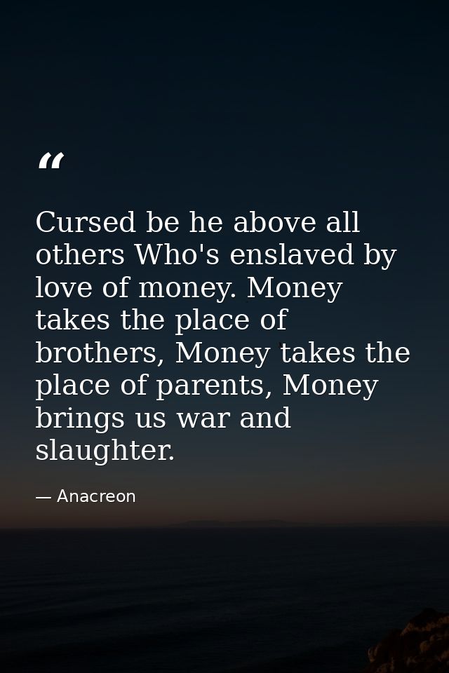 Cursed be he above all others Who's enslaved by love of money. Money takes the place of brothers, Money takes the place  — Anacreon