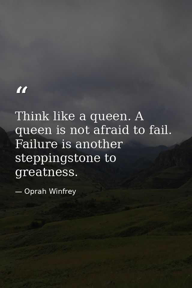 Think like a queen. A queen is not afraid to fail. Failure is another steppingstone to greatness. — Oprah Winfrey