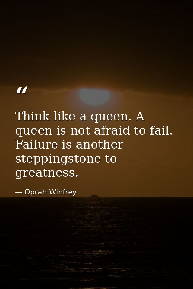 Think like a queen. A queen is not afraid to fail. Failure is another steppingstone to greatness. — Oprah Winfrey