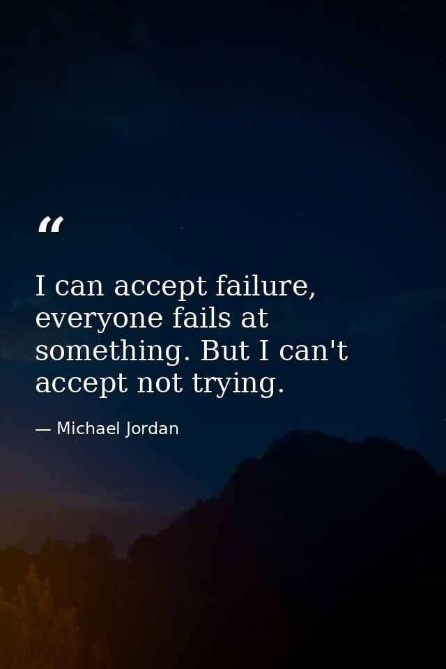 I can accept failure, everyone fails at something. But I can't accept not trying. — Michael Jordan