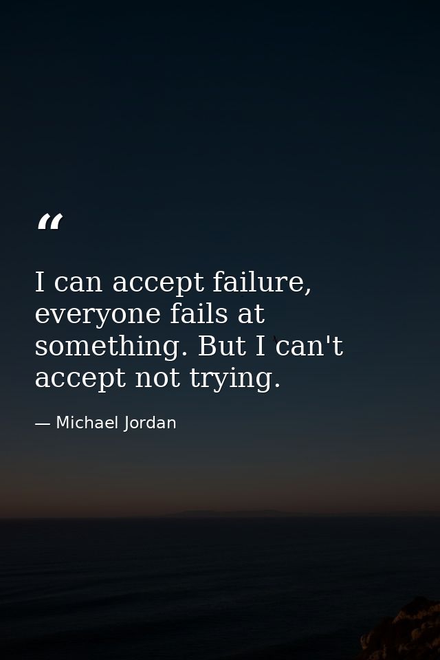 I can accept failure, everyone fails at something. But I can't accept not trying. — Michael Jordan